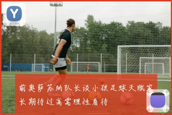 前奥萨苏纳队长谈小孩足球天赋家长期待过高需理性看待
