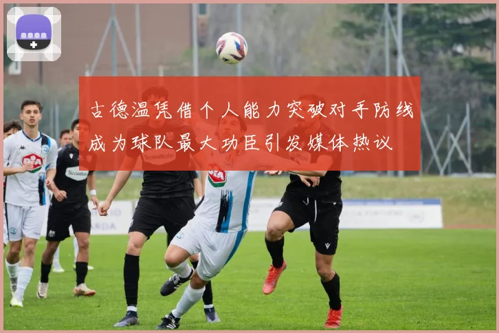 古德温凭借个人能力突破对手防线成为球队最大功臣引发媒体热议