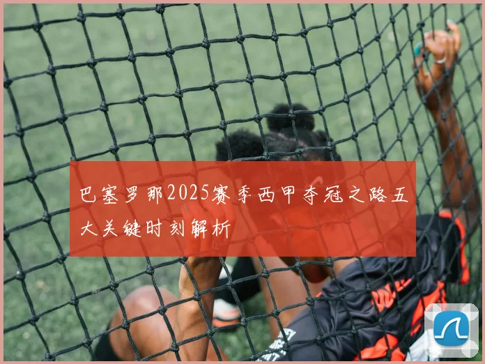 巴塞罗那2025赛季西甲夺冠之路五大关键时刻解析
