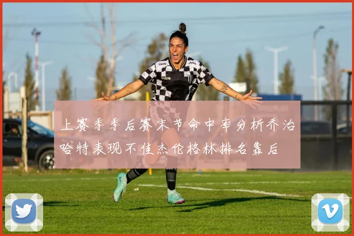 上赛季季后赛末节命中率分析乔治哈特表现不佳杰伦格林排名靠后