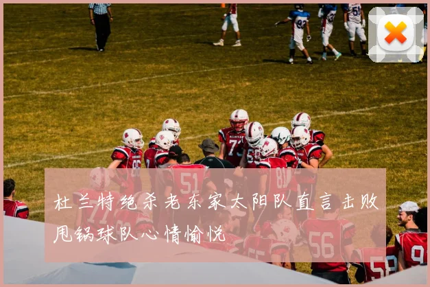 杜兰特绝杀老东家太阳队直言击败甩锅球队心情愉悦
