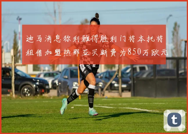 迪马消息称利雅得胜利门将本托将租借加盟热那亚买断费为850万欧元