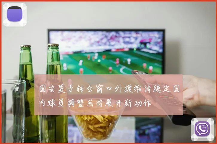 国安夏季转会窗口外援维持稳定国内球员调整或将展开新动作