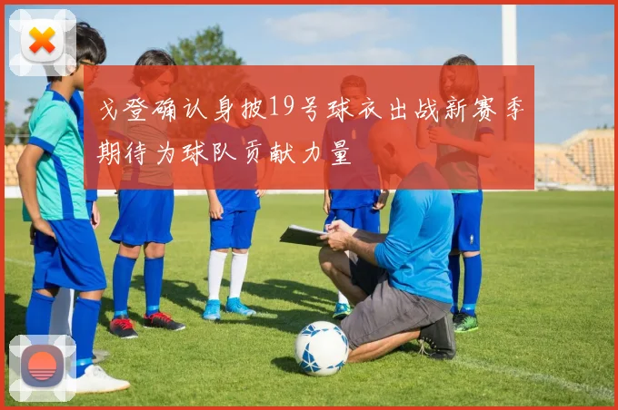 戈登确认身披19号球衣出战新赛季期待为球队贡献力量