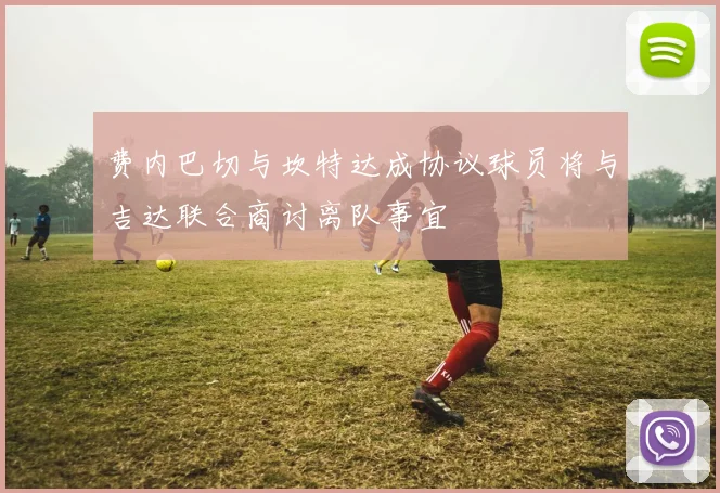 费内巴切与坎特达成协议球员将与吉达联合商讨离队事宜