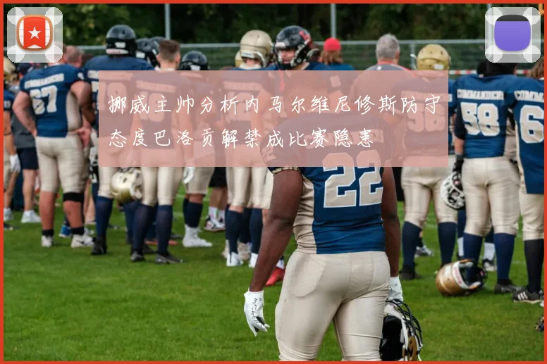 挪威主帅分析内马尔维尼修斯防守态度巴洛贡解禁成比赛隐患