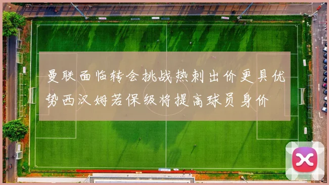 曼联面临转会挑战热刺出价更具优势西汉姆若保级将提高球员身价