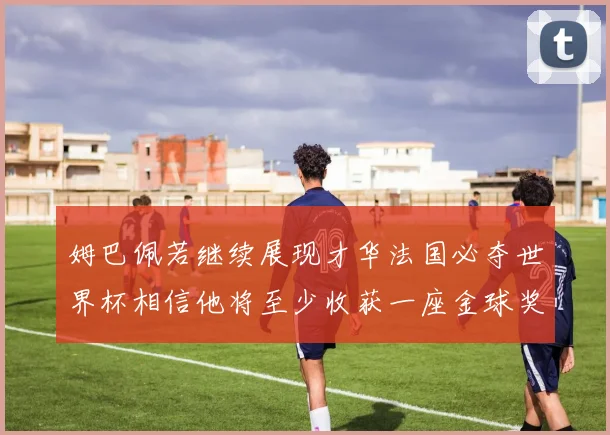 姆巴佩若继续展现才华法国必夺世界杯相信他将至少收获一座金球奖