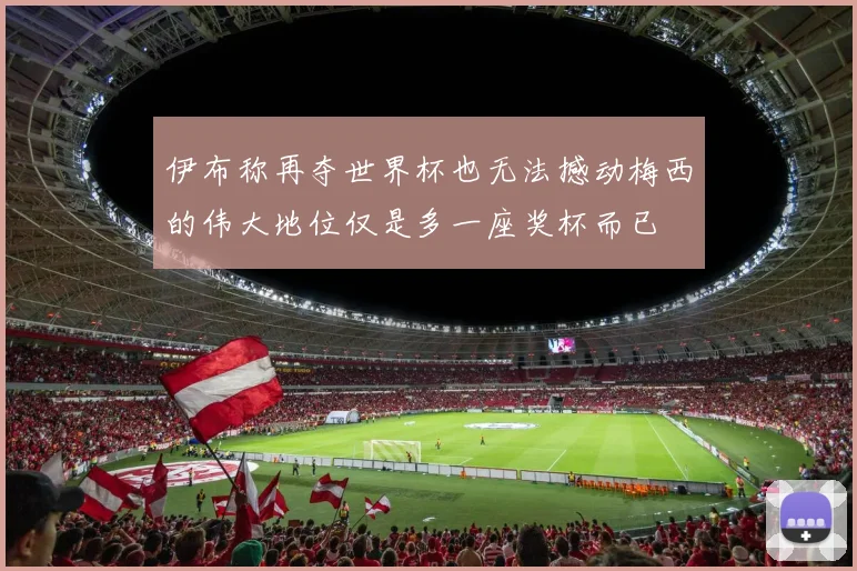伊布称再夺世界杯也无法撼动梅西的伟大地位仅是多一座奖杯而已