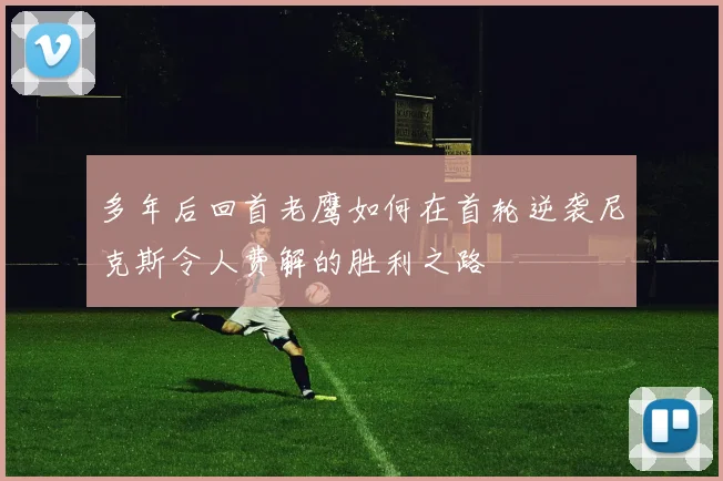 多年后回首老鹰如何在首轮逆袭尼克斯令人费解的胜利之路