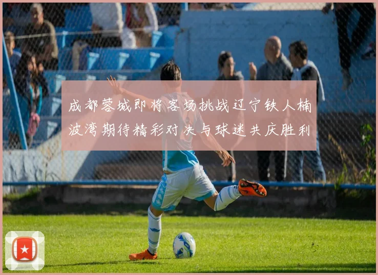 成都蓉城即将客场挑战辽宁铁人楠波湾期待精彩对决与球迷共庆胜利