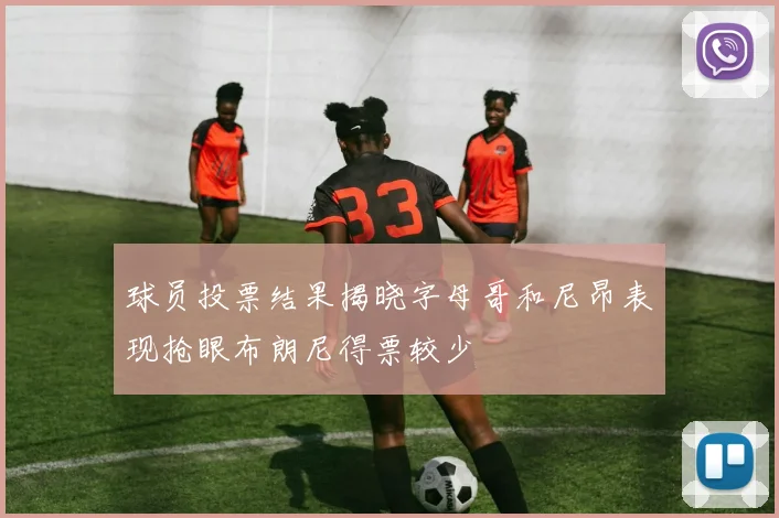 球员投票结果揭晓字母哥和尼昂表现抢眼布朗尼得票较少