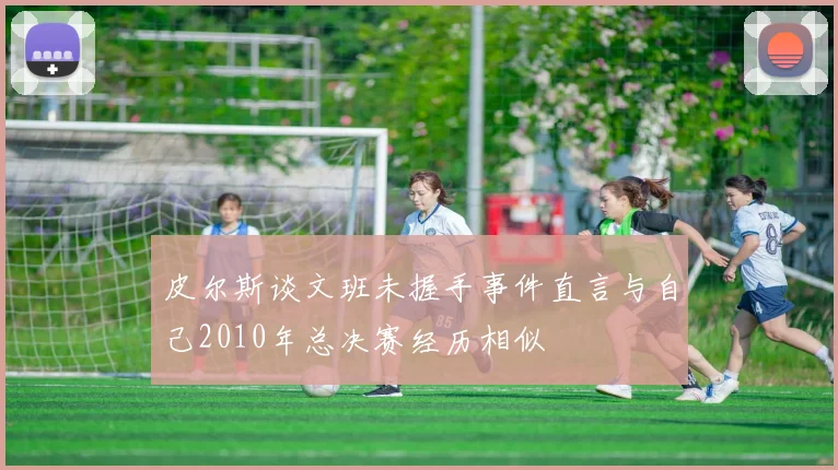 皮尔斯谈文班未握手事件直言与自己2010年总决赛经历相似