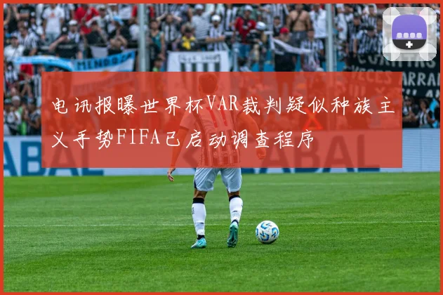 电讯报曝世界杯VAR裁判疑似种族主义手势FIFA已启动调查程序